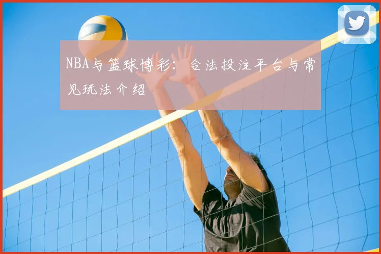 NBA与篮球博彩:合法投注平台与常见玩法介绍