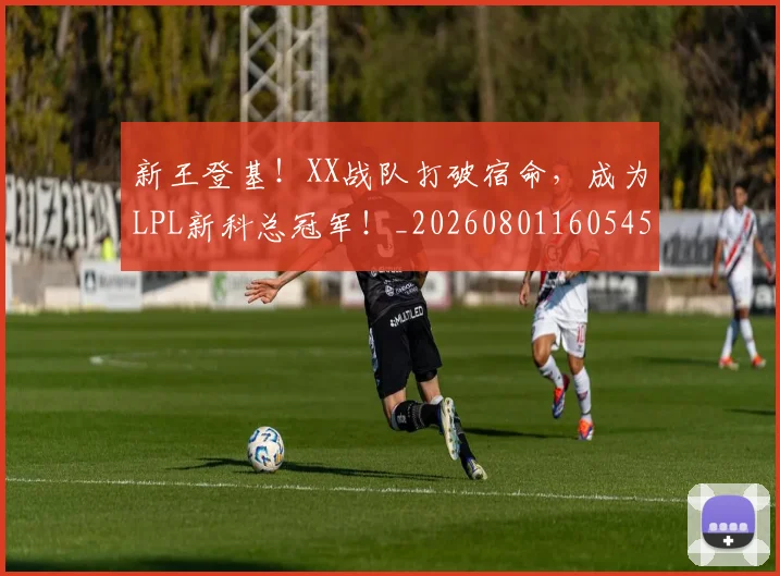 新王登基!XX战队打破宿命,成为LPL新科总冠军!_20260801160545