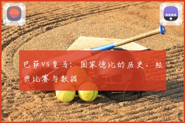 巴萨vs皇马：国家德比的历史、经典比赛与数据