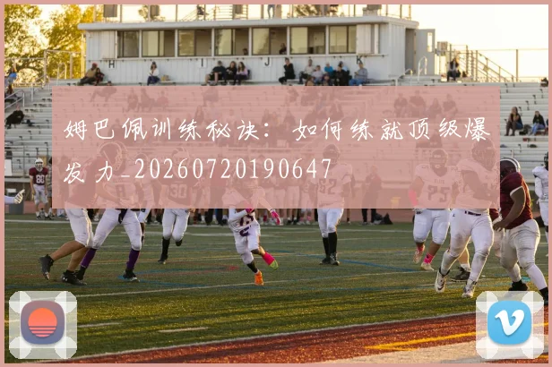 姆巴佩训练秘诀:如何练就顶级爆发力_20260720190647