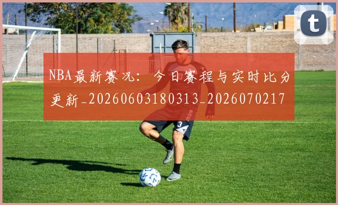 NBA最新赛况:今日赛程与实时比分更新_20260603180313_20260702170746
