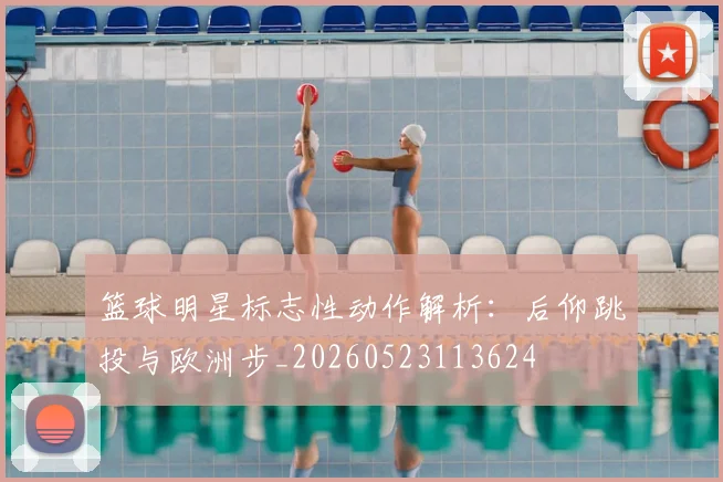 篮球明星标志性动作解析:后仰跳投与欧洲步_20260523113624