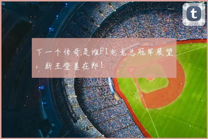 下一个传奇是谁F1电竞总冠军展望,新王登基在即!