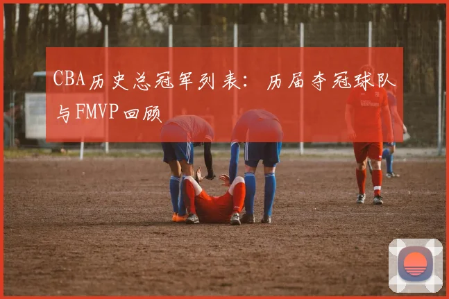 CBA历史总冠军列表：历届夺冠球队与FMVP回顾