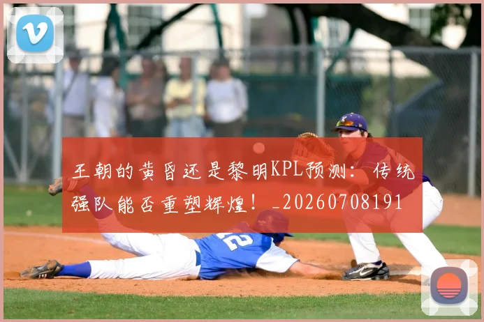 王朝的黄昏还是黎明KPL预测:传统强队能否重塑辉煌!_20260708191312
