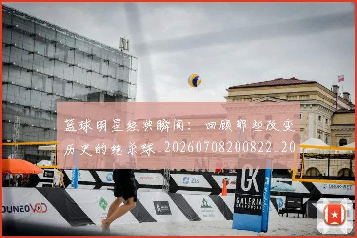 篮球明星经典瞬间:回顾那些改变历史的绝杀球_20260708200822_20260803141821