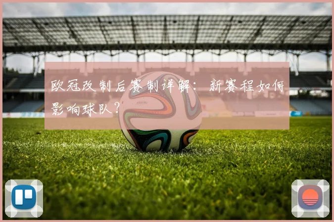 欧冠改制后赛制详解:新赛程如何影响球队?