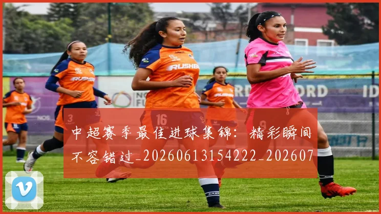 中超赛季最佳进球集锦:精彩瞬间不容错过_20260613154222_20260703205356