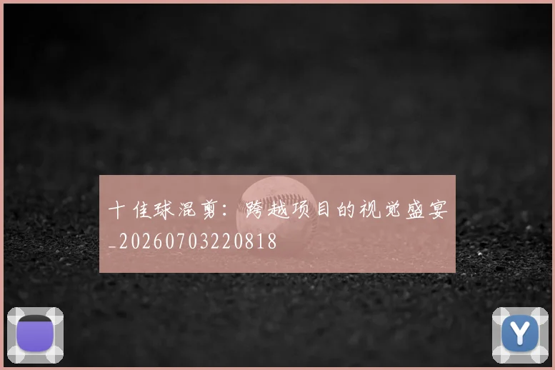 十佳球混剪：跨越项目的视觉盛宴_20260703220818