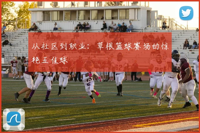 从社区到职业:草根篮球赛场的惊艳五佳球