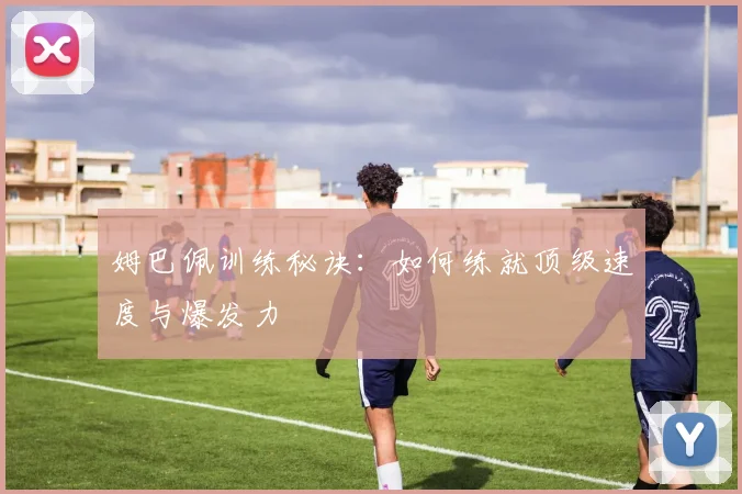 姆巴佩训练秘诀:如何练就顶级速度与爆发力