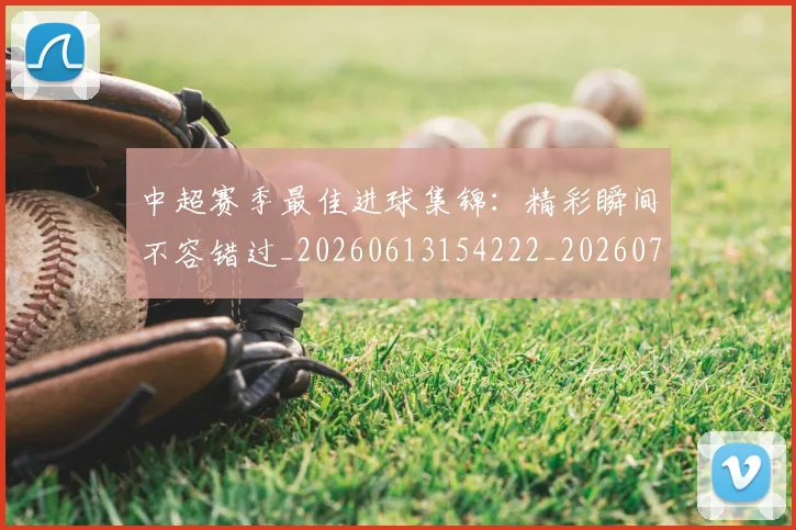 中超赛季最佳进球集锦:精彩瞬间不容错过_20260613154222_20260703205356