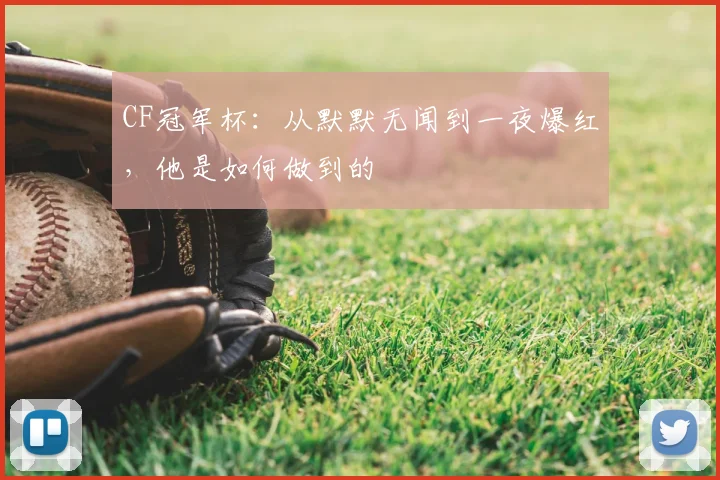 CF冠军杯:从默默无闻到一夜爆红,他是如何做到的