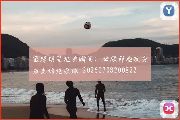 篮球明星经典瞬间：回顾那些改变历史的绝杀球_20260708200822