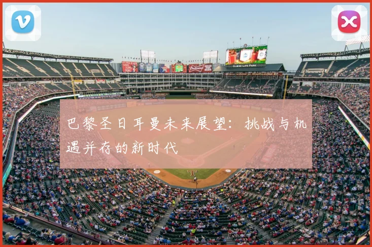 巴黎圣日耳曼未来展望:挑战与机遇并存的新时代