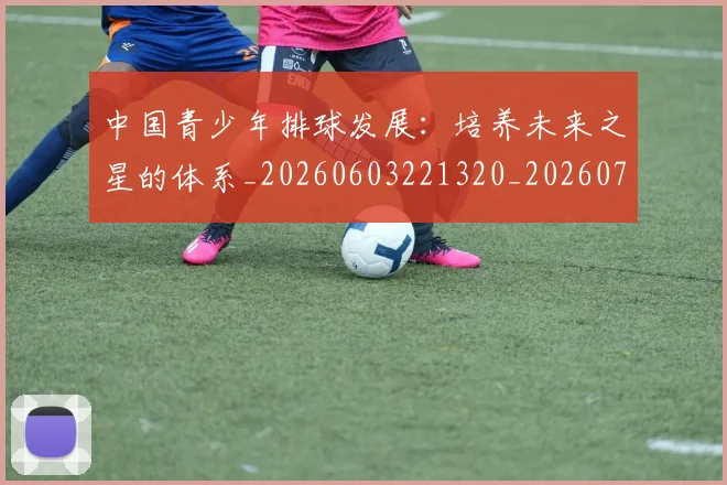 中国青少年排球发展:培养未来之星的体系_20260603221320_20260703203349