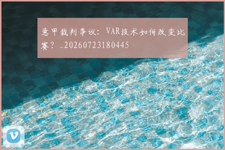 意甲裁判争议:VAR技术如何改变比赛?_20260723180445